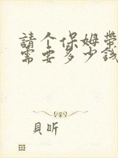 请个保姆带孩子需要多少钱一月?