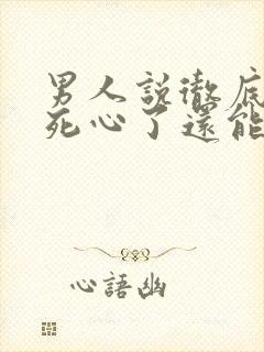 男人说彻底对你死心了还能挽回么