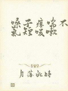 嗓子痒喘不上气气短咳嗽