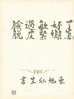 脸过敏好了干燥脱皮紧绷怎么办