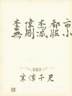 李伟杰都市情缘无删减版小说