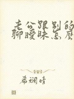 老公跟别的女人聊暧昧怎么办