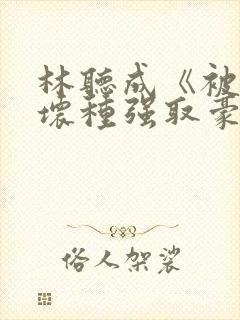 林听成《被顶级坏种强取豪夺了》