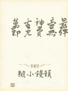 万古神帝最新章节免费无弹窗全文