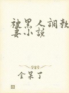 被黑人调教的娇妻小说