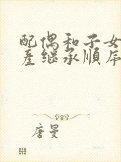 配偶和子女的遗产继承顺序