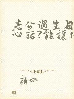 老公过生日的暖心话?能让他感动落泪的