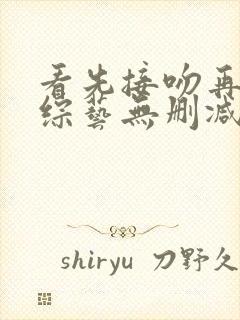 看先接吻再恋爱综艺无删减