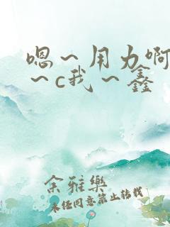 嗯～用力啊～嗯～c我～鑫