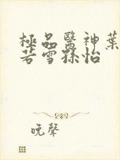 极品医神叶辰夏若雪孙怡