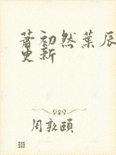 萧初然叶辰最快更新