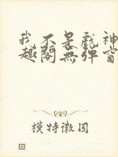 我不是戏神新笔趣阁无弹窗