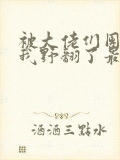 被大佬们团宠后我野翻了最新