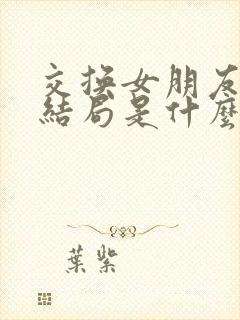 交换女朋友小说结局是什么