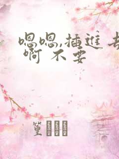 嗯嗯,插进去了 啊 不要