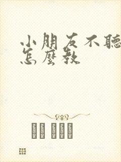 小朋友不听话该怎么教