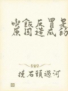 吃饭反胃是什么原因造成的