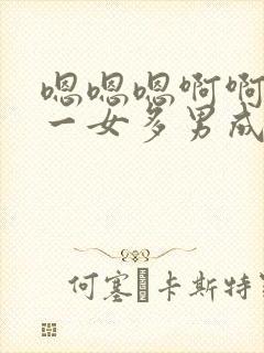 嗯嗯嗯啊啊啊啊一女多男成人h爽文