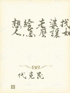 想给老婆找个男人,怎么让她接受