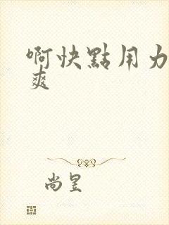 啊快点用力插好爽