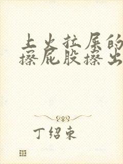 上火拉屎的时候擦屁股擦出血是怎么回事