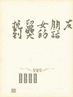 挽留女朋友感动到哭的话