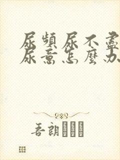 尿频尿不尽总有尿意怎么办吃啥药