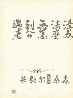 遇到无法沟通的老公怎么办