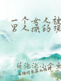 一个女人被多个男人操的视频