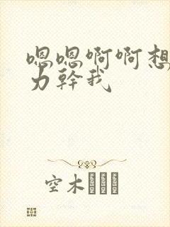 嗯嗯啊啊想要用力干我