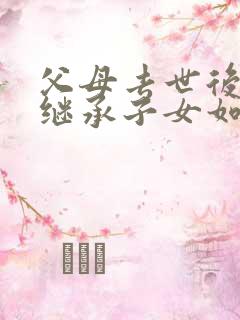 父母去世后房产继承子女如何分配