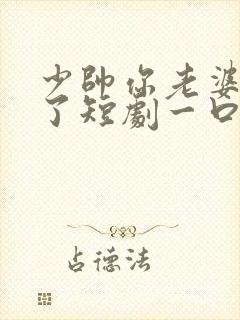 少帅你老婆又跑了短剧一口气看完