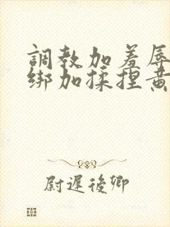 调教加羞辱加捆绑加揉捏黄h小说