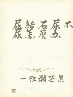 尿结石尿不出来尿怎么办