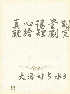 真心很贵别逢人就给短剧完整版