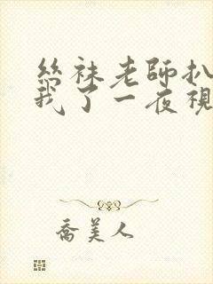 丝袜老师扒开让我了一夜视频