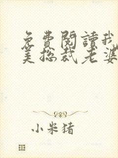 免费阅读我的绝美总裁老婆全文