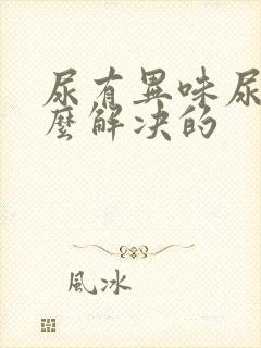 尿有异味尿臭怎么解决的