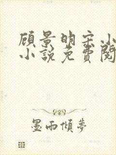 顾景明宋小仙的小说免费阅读无弹窗