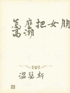 怎么把女朋友弄高潮