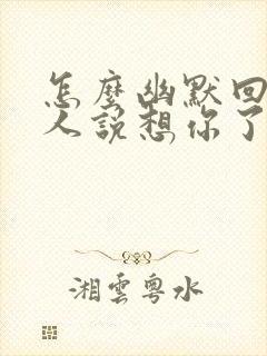 怎么幽默回复男人说想你了呢