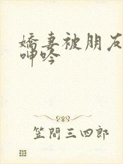 娇妻被朋友玩得呻吟