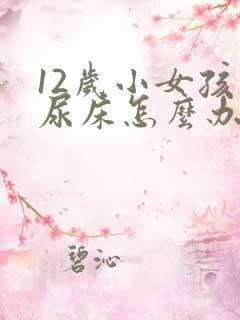 12岁小女孩还尿床怎么办