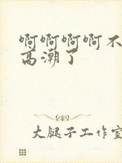 啊啊啊啊不要啊高潮了