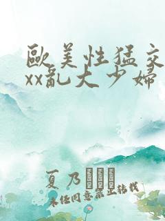 欧美性猛交xxxx乱大少妇