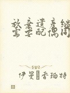 放弃遗产继承权需要配偶同意吗