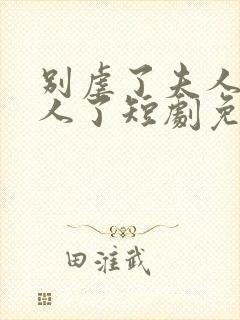 别虐了夫人要嫁人了短剧免费观看