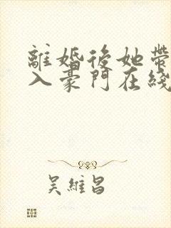 离婚后她带崽嫁入豪门在线短剧