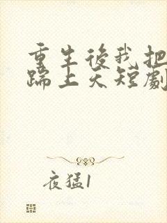 重生后我把渣男踹上天短剧免费观看