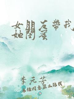 女朋友带我去见她闺蜜